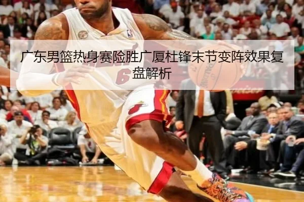 广东男篮热身赛险胜广厦杜锋末节变阵效果复盘解析